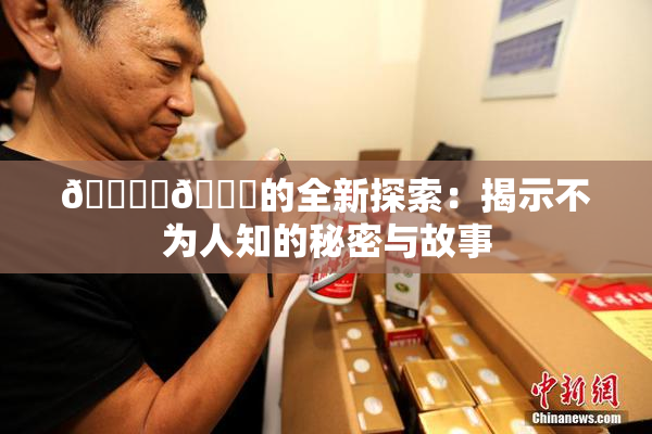 🔞‌🍌的全新探索：揭示不为人知的秘密与故事