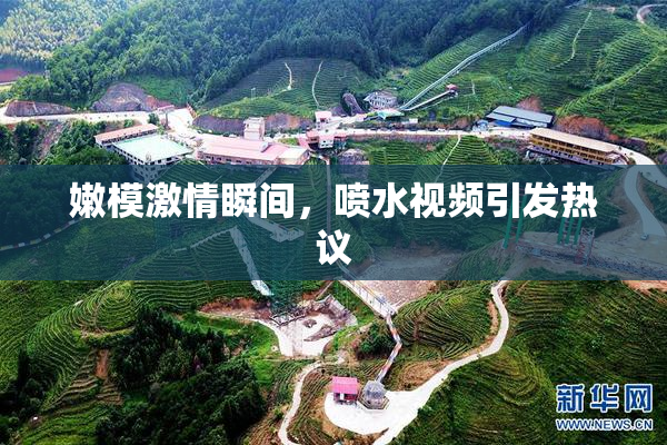 嫩模激情瞬间，喷水视频引发热议