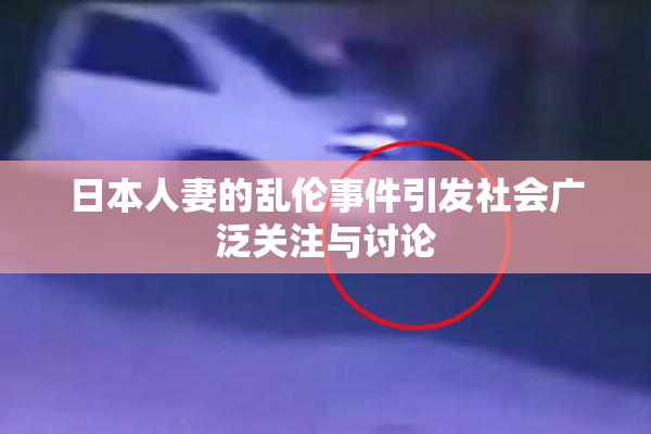 日本人妻的乱伦事件引发社会广泛关注与讨论