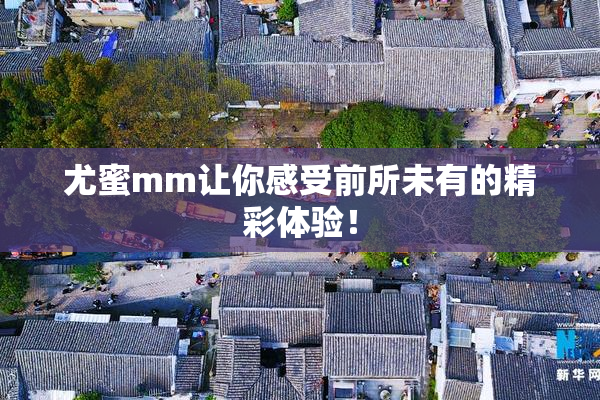 尤蜜mm让你感受前所未有的精彩体验！