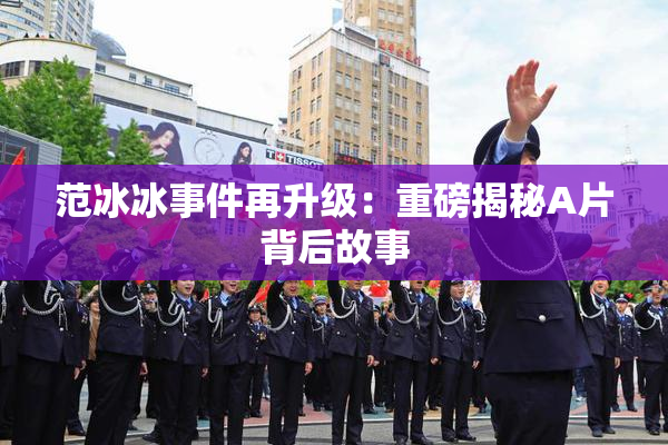 范冰冰事件再升级：重磅揭秘A片背后故事