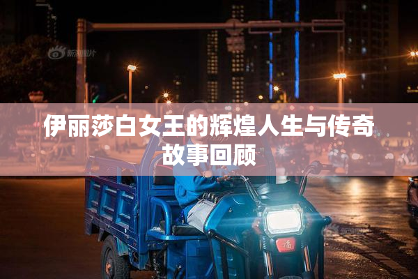 伊丽莎白女王的辉煌人生与传奇故事回顾