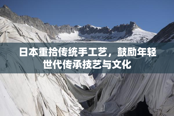 日本重拾传统手工艺，鼓励年轻世代传承技艺与文化