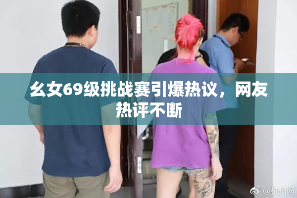 幺女69级挑战赛引爆热议，网友热评不断
