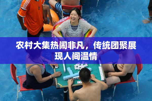 农村大集热闹非凡，传统团聚展现人间温情