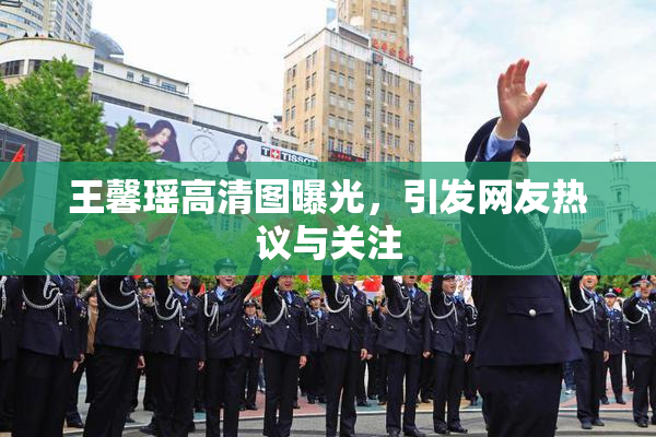 王馨瑶高清图曝光，引发网友热议与关注