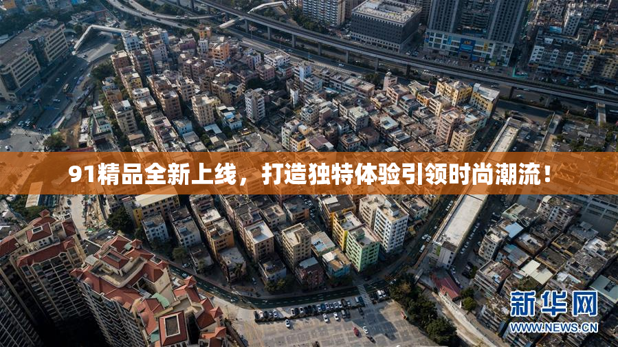 91精品全新上线，打造独特体验引领时尚潮流！