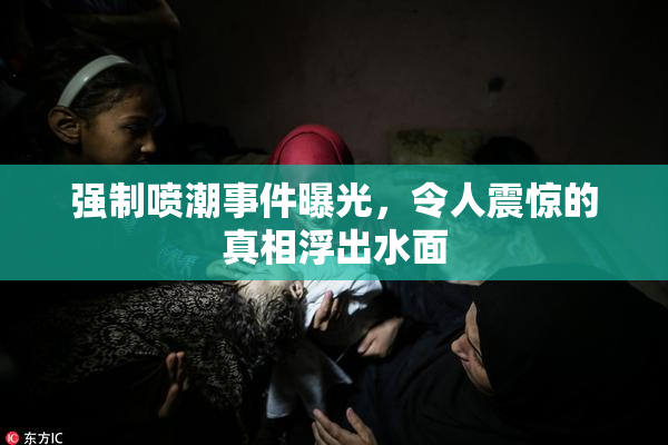 强制喷潮事件曝光，令人震惊的真相浮出水面