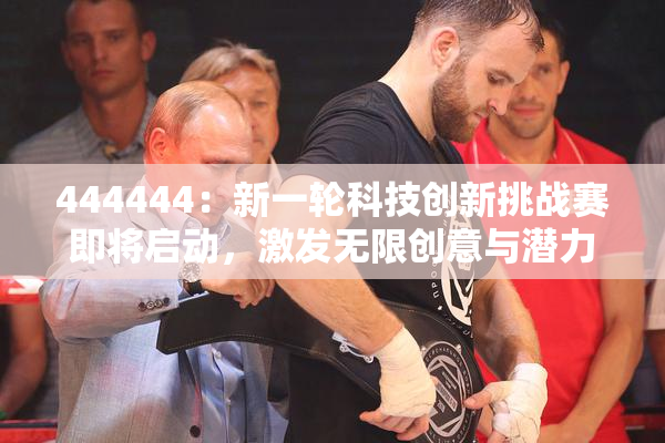 444444：新一轮科技创新挑战赛即将启动，激发无限创意与潜力