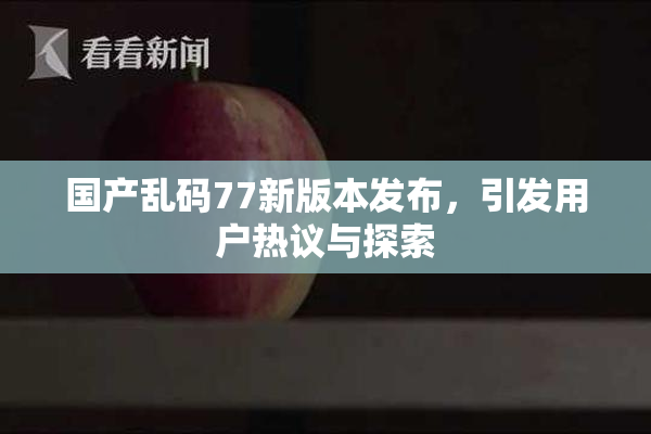 国产乱码77新版本发布，引发用户热议与探索