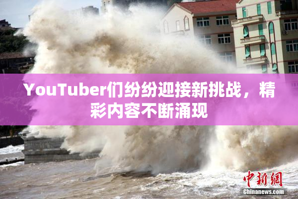 YouTuber们纷纷迎接新挑战，精彩内容不断涌现