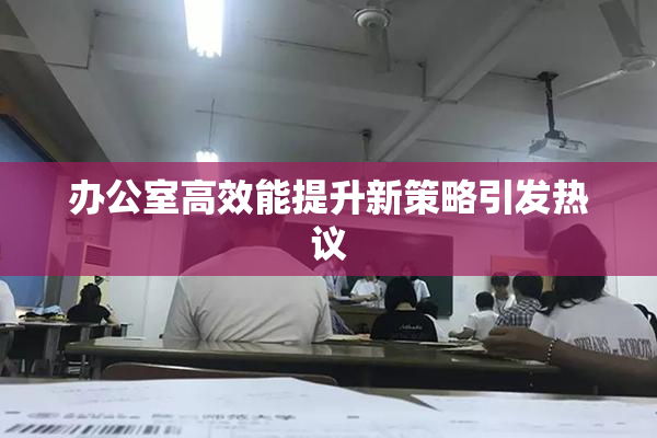 办公室高效能提升新策略引发热议