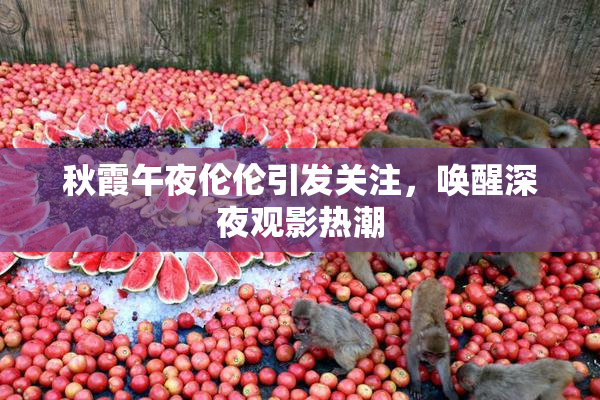 秋霞午夜伦伦引发关注，唤醒深夜观影热潮