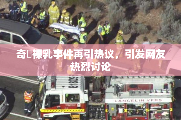 奇犽裸乳事件再引热议，引发网友热烈讨论