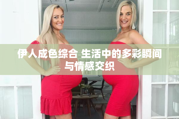 伊人成色综合 生活中的多彩瞬间与情感交织
