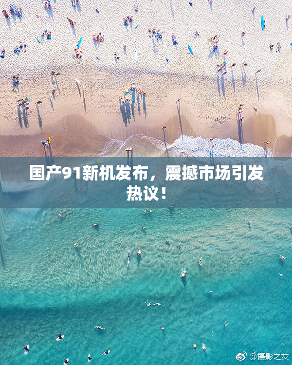 国产91新机发布，震撼市场引发热议！