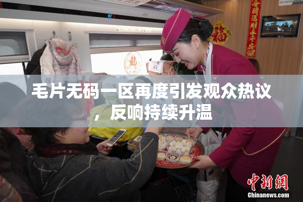 毛片无码一区再度引发观众热议，反响持续升温
