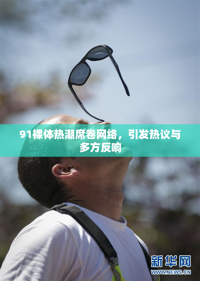 91裸体热潮席卷网络，引发热议与多方反响