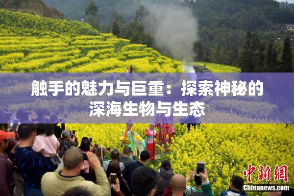 触手的魅力与巨重：探索神秘的深海生物与生态