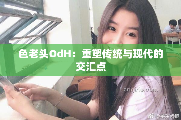 色老头OdH：重塑传统与现代的交汇点