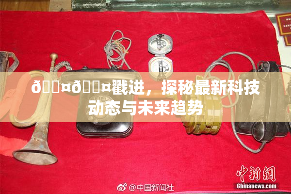 🐤🐤戳进，探秘最新科技动态与未来趋势