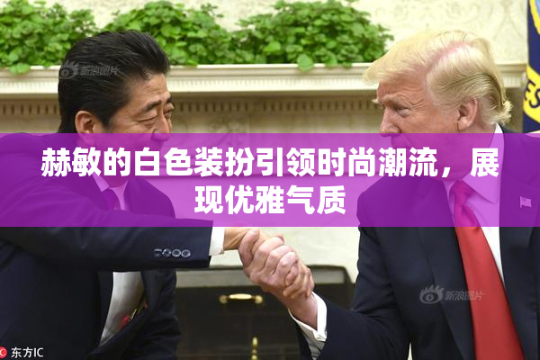 赫敏的白色装扮引领时尚潮流，展现优雅气质