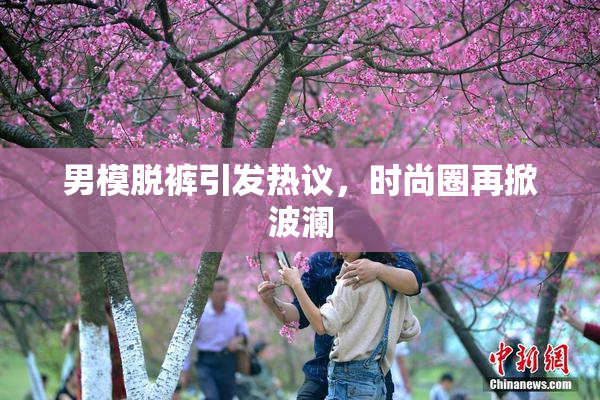 男模脱裤引发热议，时尚圈再掀波澜