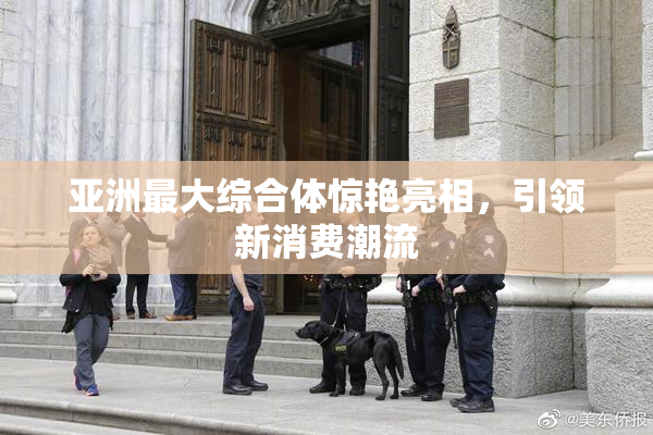 亚洲最大综合体惊艳亮相，引领新消费潮流