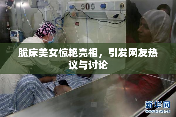 脆床美女惊艳亮相，引发网友热议与讨论