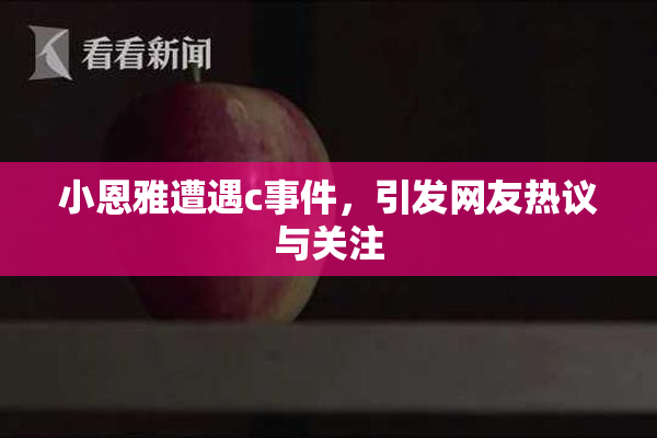 小恩雅遭遇c事件，引发网友热议与关注