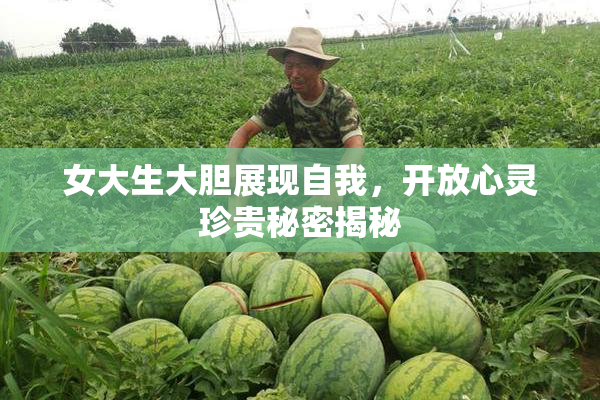女大生大胆展现自我，开放心灵珍贵秘密揭秘