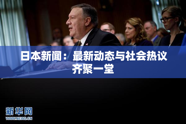 日本新闻：最新动态与社会热议齐聚一堂