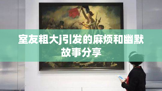 室友粗大j引发的麻烦和幽默故事分享