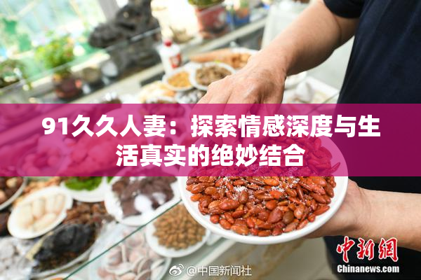 91久久人妻：探索情感深度与生活真实的绝妙结合