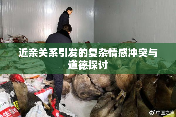 近亲关系引发的复杂情感冲突与道德探讨