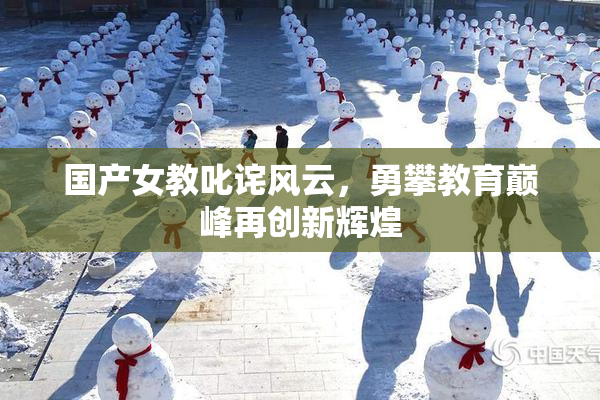 国产女教叱诧风云，勇攀教育巅峰再创新辉煌