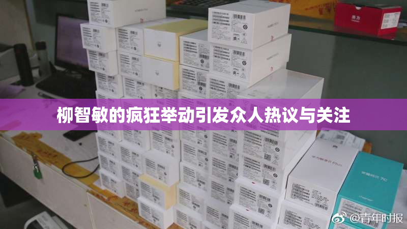 柳智敏的疯狂举动引发众人热议与关注