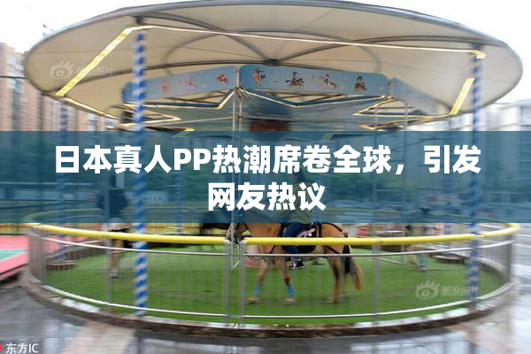 日本真人PP热潮席卷全球，引发网友热议