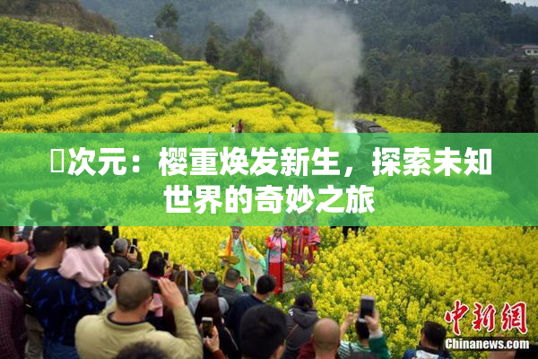 囧次元：樱重焕发新生，探索未知世界的奇妙之旅