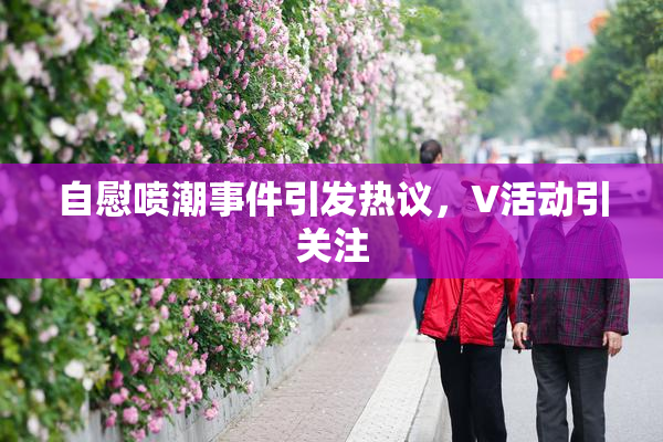 自慰喷潮事件引发热议，V活动引关注