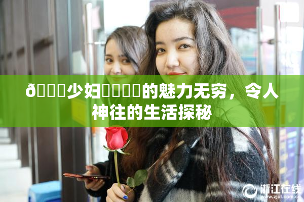 🔞少妇❌‌❌‌的魅力无穷，令人神往的生活探秘