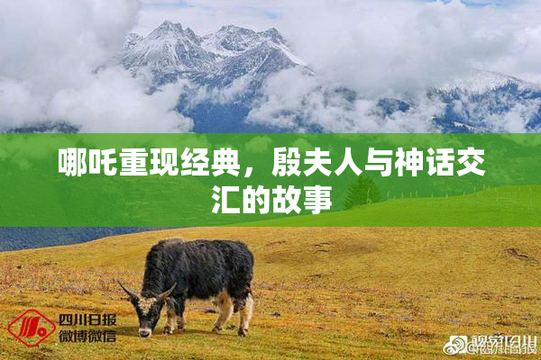 哪吒重现经典，殷夫人与神话交汇的故事