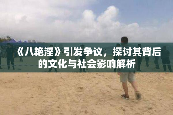 《八艳淫》引发争议，探讨其背后的文化与社会影响解析