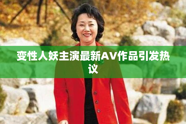 变性人妖主演最新AV作品引发热议