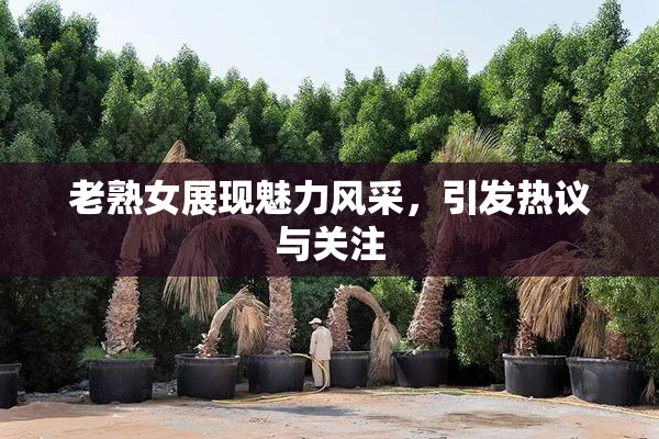 老熟女展现魅力风采，引发热议与关注