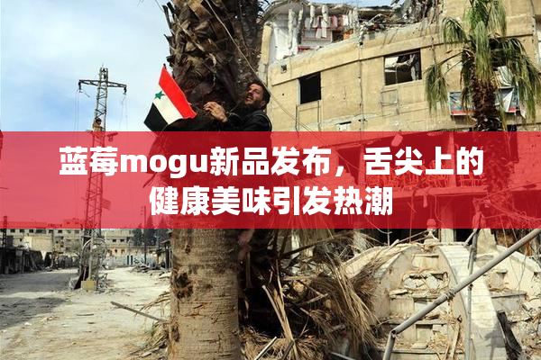 蓝莓mogu新品发布，舌尖上的健康美味引发热潮