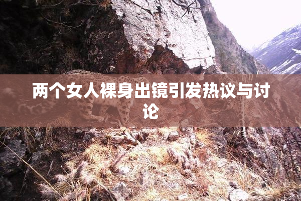 两个女人裸身出镜引发热议与讨论
