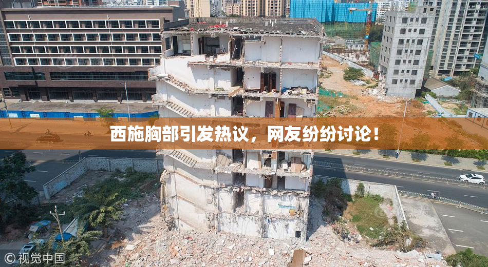 西施胸部引发热议，网友纷纷讨论！