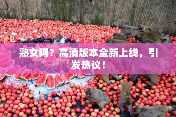熟女阿？高清版本全新上线，引发热议！