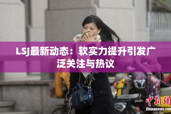 LSJ最新动态：软实力提升引发广泛关注与热议